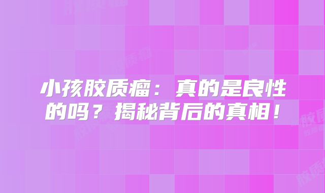 小孩胶质瘤：真的是良性的吗？揭秘背后的真相！