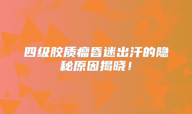 四级胶质瘤昏迷出汗的隐秘原因揭晓！