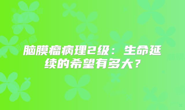 脑膜瘤病理2级：生命延续的希望有多大？