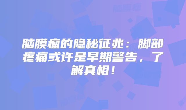 脑膜瘤的隐秘征兆：脚部疼痛或许是早期警告，了解真相！