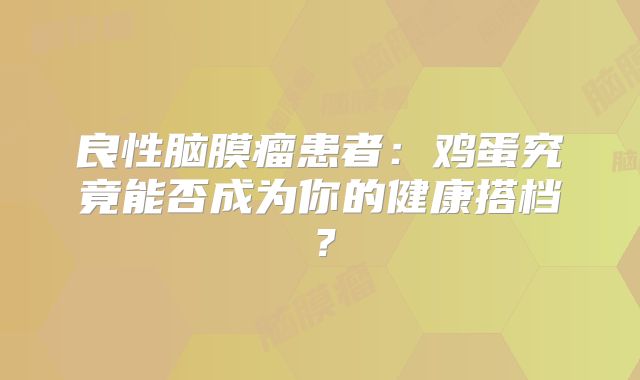 良性脑膜瘤患者：鸡蛋究竟能否成为你的健康搭档？