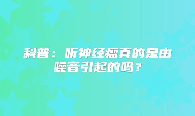 科普：听神经瘤真的是由噪音引起的吗？
