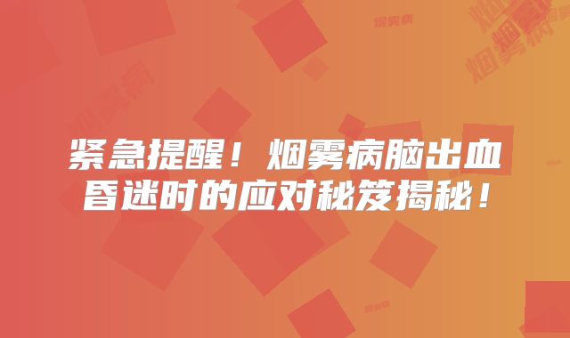 紧急提醒！烟雾病脑出血昏迷时的应对秘笈揭秘！