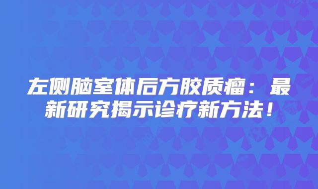 左侧脑室体后方胶质瘤：最新研究揭示诊疗新方法！