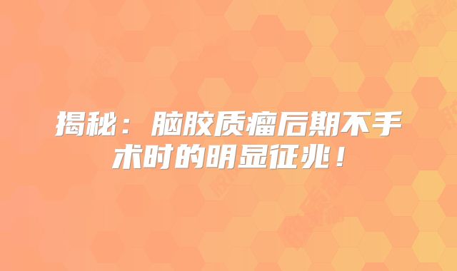 揭秘：脑胶质瘤后期不手术时的明显征兆！