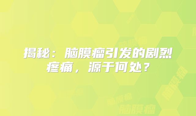 揭秘：脑膜瘤引发的剧烈疼痛，源于何处？