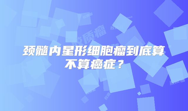 颈髓内星形细胞瘤到底算不算癌症？