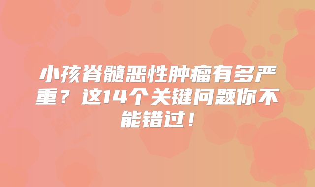小孩脊髓恶性肿瘤有多严重？这14个关键问题你不能错过！