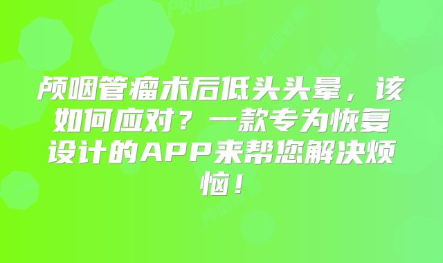 颅咽管瘤术后低头头晕，该如何应对？一款专为恢复设计的APP来帮您解决烦恼！