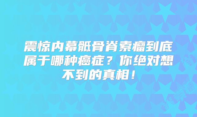 震惊内幕骶骨脊索瘤到底属于哪种癌症？你绝对想不到的真相！