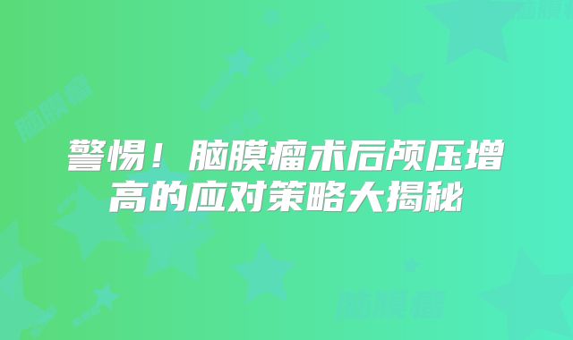 警惕！脑膜瘤术后颅压增高的应对策略大揭秘