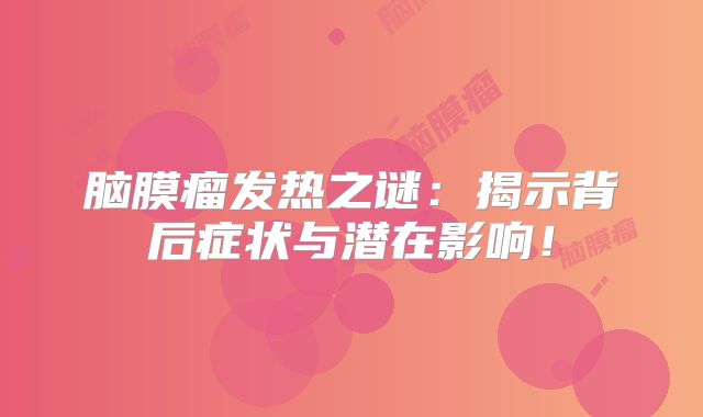 脑膜瘤发热之谜：揭示背后症状与潜在影响！