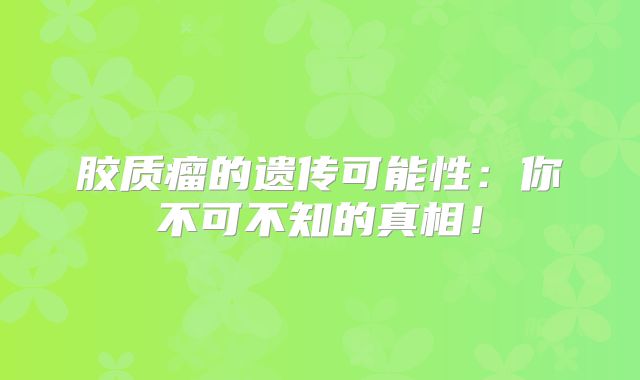 胶质瘤的遗传可能性：你不可不知的真相！