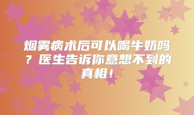 烟雾病术后可以喝牛奶吗？医生告诉你意想不到的真相！