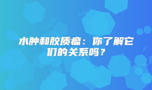 水肿和胶质瘤：你了解它们的关系吗？