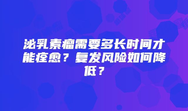 泌乳素瘤需要多长时间才能痊愈？复发风险如何降低？