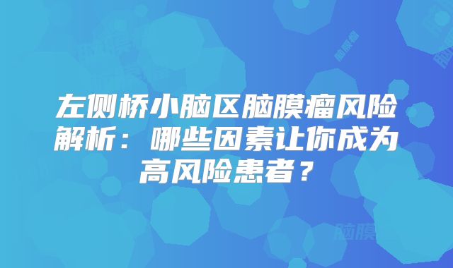 左侧桥小脑区脑膜瘤风险解析：哪些因素让你成为高风险患者？