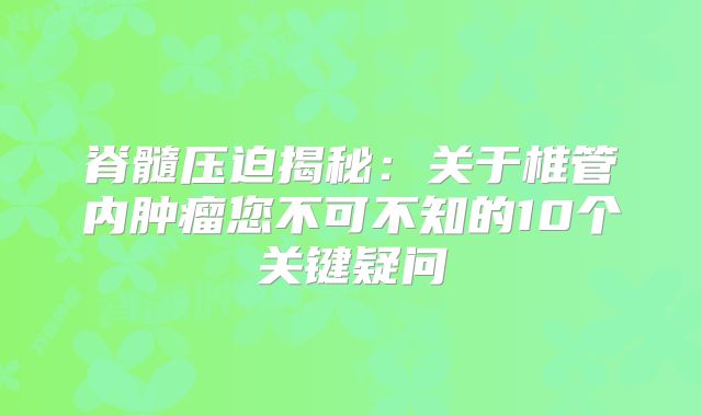 脊髓压迫揭秘：关于椎管内肿瘤您不可不知的10个关键疑问