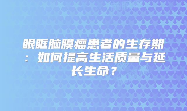 眼眶脑膜瘤患者的生存期：如何提高生活质量与延长生命？