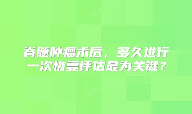 脊髓肿瘤术后，多久进行一次恢复评估最为关键？