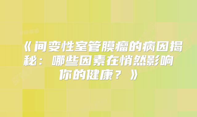 《间变性室管膜瘤的病因揭秘：哪些因素在悄然影响你的健康？》
