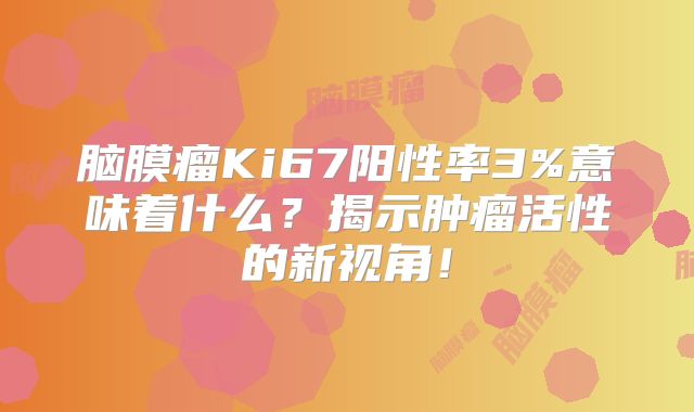 脑膜瘤Ki67阳性率3%意味着什么？揭示肿瘤活性的新视角！