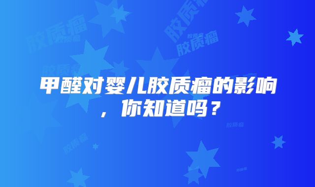 甲醛对婴儿胶质瘤的影响，你知道吗？