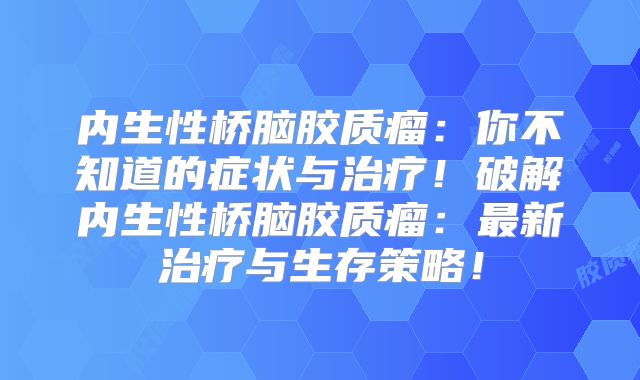 内生性桥脑胶质瘤：你不知道的症状与治疗！破解内生性桥脑胶质瘤：最新治疗与生存策略！
