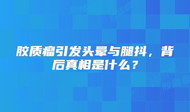 胶质瘤引发头晕与腿抖，背后真相是什么？