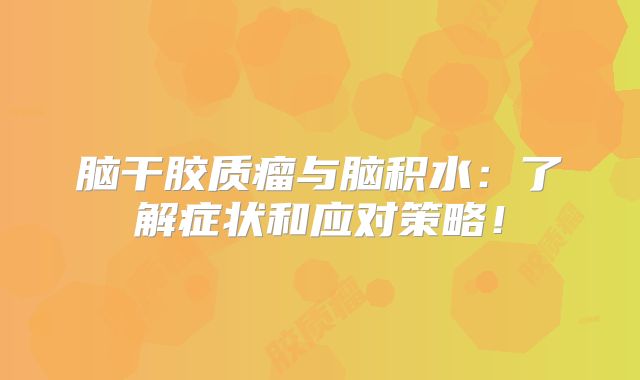 脑干胶质瘤与脑积水：了解症状和应对策略！
