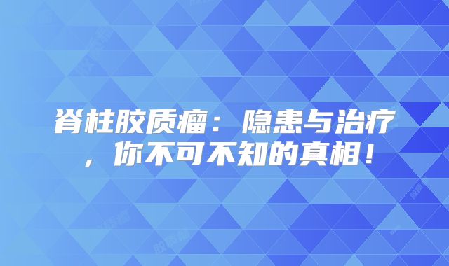 脊柱胶质瘤：隐患与治疗，你不可不知的真相！
