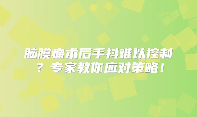 脑膜瘤术后手抖难以控制？专家教你应对策略！