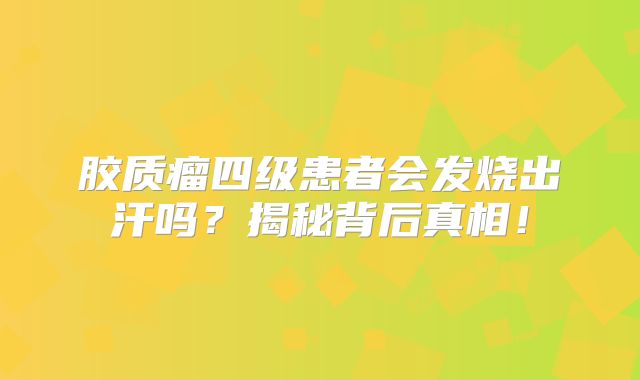 胶质瘤四级患者会发烧出汗吗？揭秘背后真相！