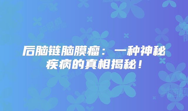 后脑链脑膜瘤：一种神秘疾病的真相揭秘！