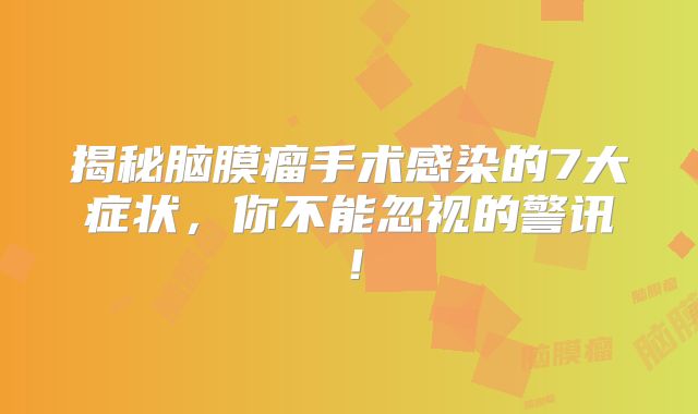 揭秘脑膜瘤手术感染的7大症状，你不能忽视的警讯！