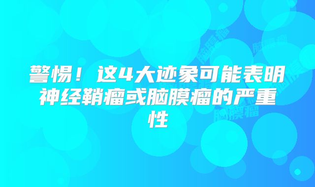 警惕！这4大迹象可能表明神经鞘瘤或脑膜瘤的严重性