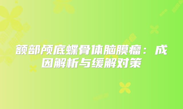 额部颅底蝶骨体脑膜瘤：成因解析与缓解对策