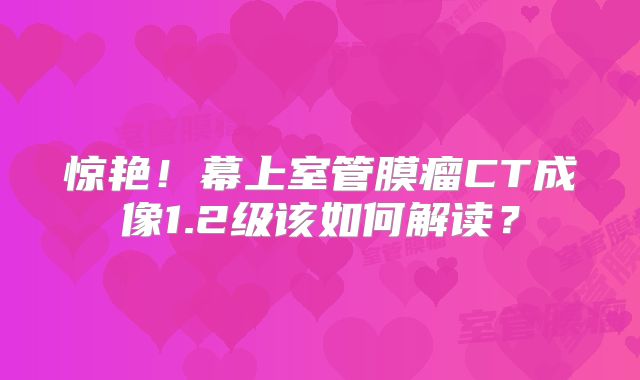 惊艳！幕上室管膜瘤CT成像1.2级该如何解读？