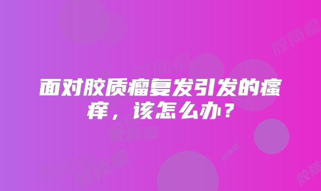 面对胶质瘤复发引发的瘙痒，该怎么办？