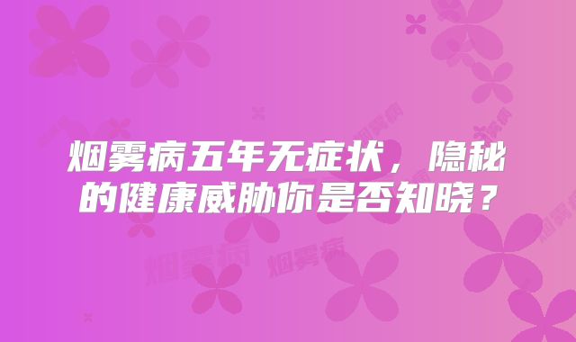 烟雾病五年无症状，隐秘的健康威胁你是否知晓？