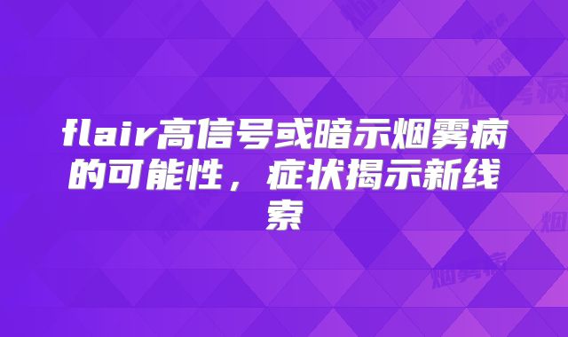 flair高信号或暗示烟雾病的可能性，症状揭示新线索