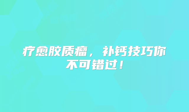 疗愈胶质瘤，补钙技巧你不可错过！