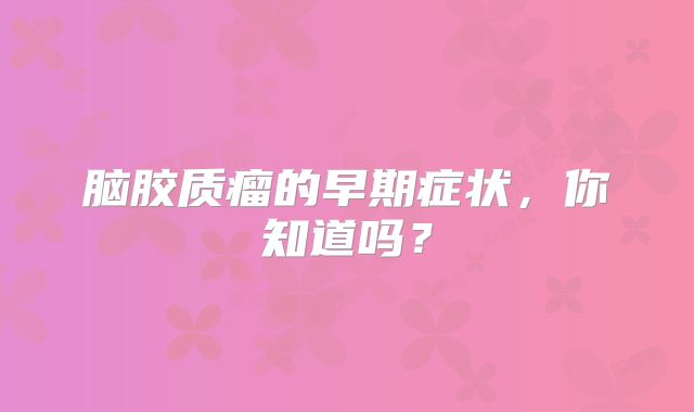 脑胶质瘤的早期症状，你知道吗？
