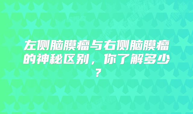 左侧脑膜瘤与右侧脑膜瘤的神秘区别，你了解多少？