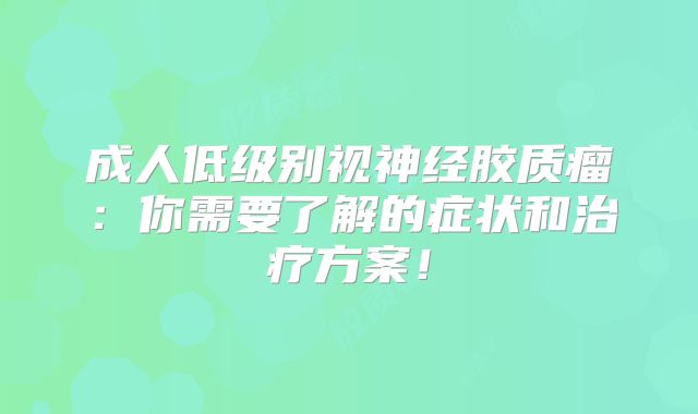 成人低级别视神经胶质瘤：你需要了解的症状和治疗方案！