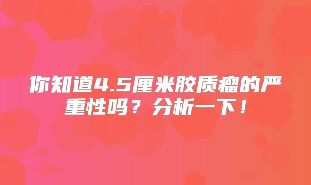 你知道4.5厘米胶质瘤的严重性吗？分析一下！