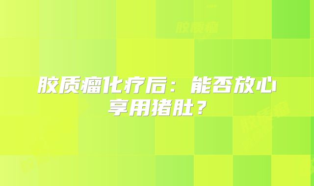 胶质瘤化疗后：能否放心享用猪肚？