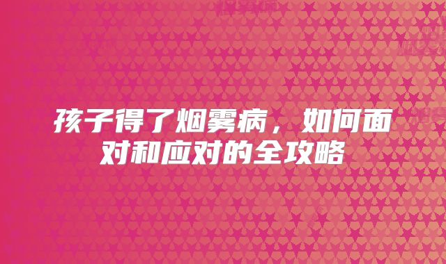 孩子得了烟雾病，如何面对和应对的全攻略