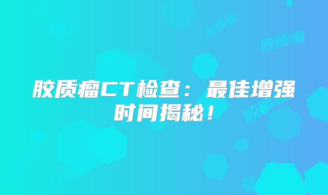 胶质瘤CT检查：最佳增强时间揭秘！