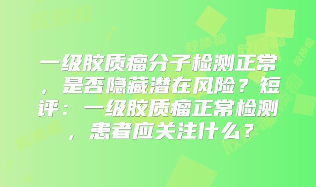 一级胶质瘤分子检测正常，是否隐藏潜在风险？短评：一级胶质瘤正常检测，患者应关注什么？